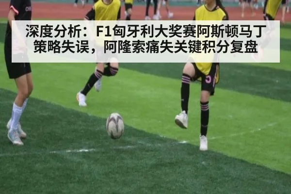 深度分析：F1匈牙利大奖赛阿斯顿马丁策略失误，阿隆索痛失关键积分复盘
