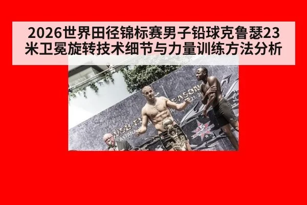 2026世界田径锦标赛男子铅球克鲁瑟23米卫冕旋转技术细节与力量训练方法分析