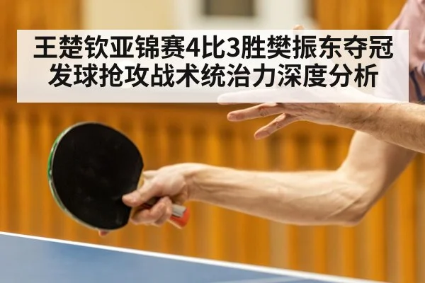 王楚钦亚锦赛4比3胜樊振东夺冠 发球抢攻战术统治力深度分析