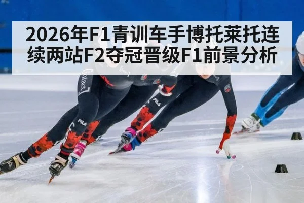 2026年F1青训车手博托莱托连续两站F2夺冠晋级F1前景分析